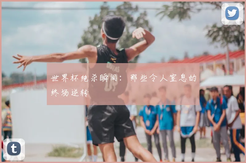 世界杯绝杀瞬间：那些令人窒息的终场逆转