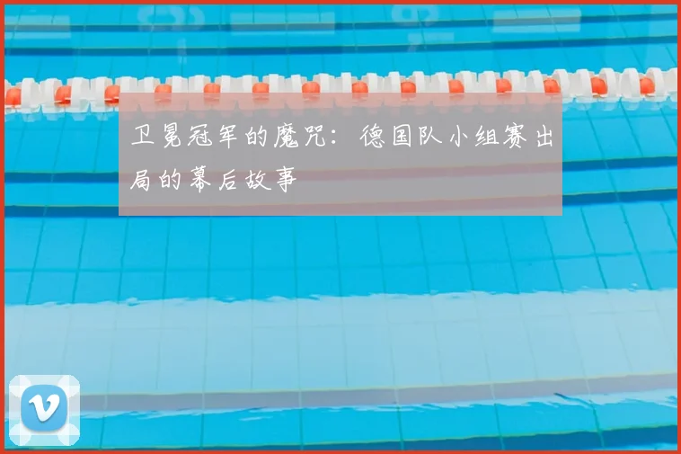卫冕冠军的魔咒：德国队小组赛出局的幕后故事