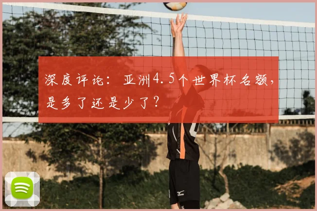深度评论：亚洲4.5个世界杯名额，是多了还是少了？