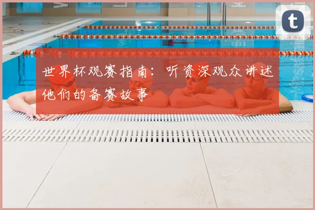 世界杯观赛指南：听资深观众讲述他们的备赛故事
