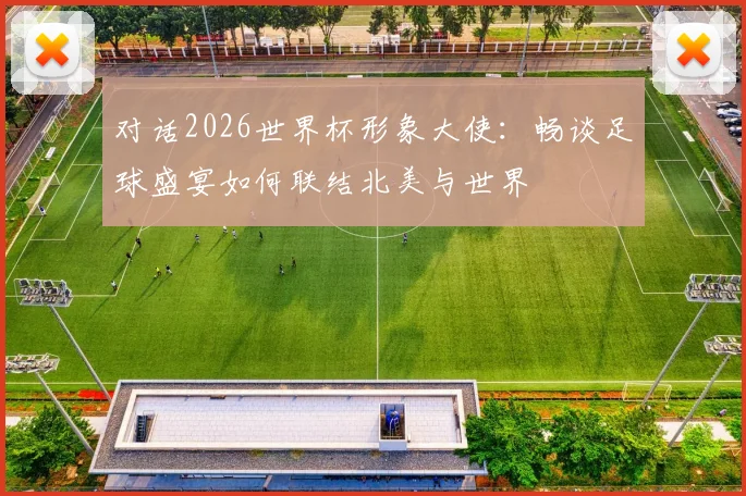 对话2026世界杯形象大使：畅谈足球盛宴如何联结北美与世界