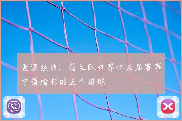 重温经典：荷兰队世界杯历届赛事中最精彩的五个进球