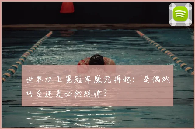 世界杯卫冕冠军魔咒再起：是偶然巧合还是必然规律？