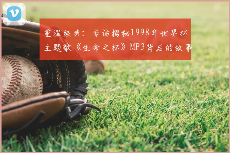 重温经典：专访揭秘1998年世界杯主题歌《生命之杯》MP3背后的故事