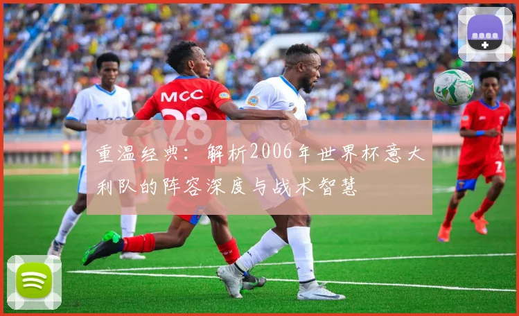 重温经典:解析2006年世界杯意大利队的阵容深度与战术智慧