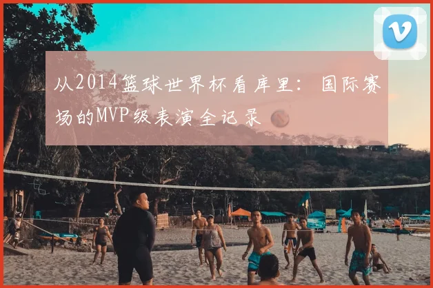 从2014篮球世界杯看库里：国际赛场的MVP级表演全记录
