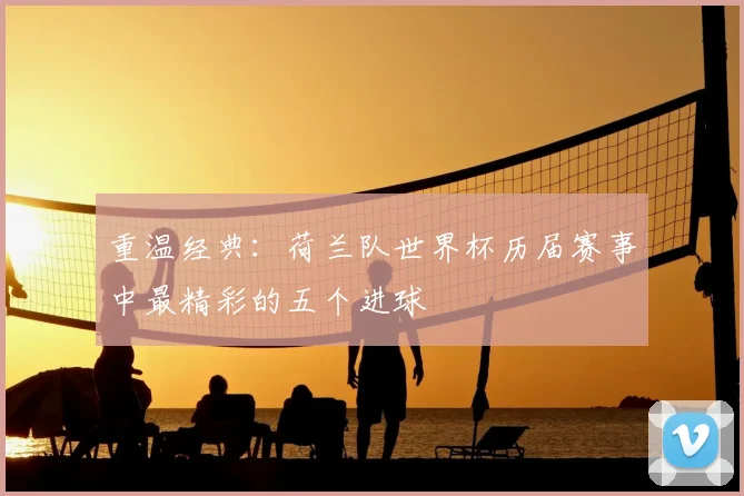 重温经典：荷兰队世界杯历届赛事中最精彩的五个进球
