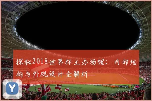 探秘2018世界杯主办场馆:内部结构与外观设计全解析