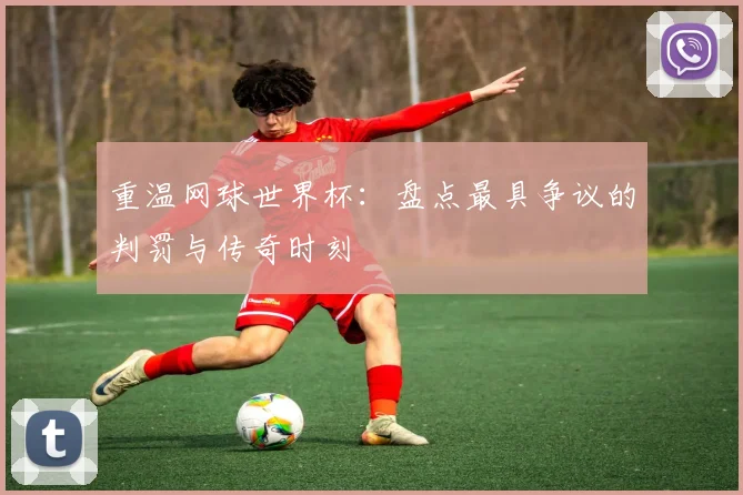 重温网球世界杯：盘点最具争议的判罚与传奇时刻