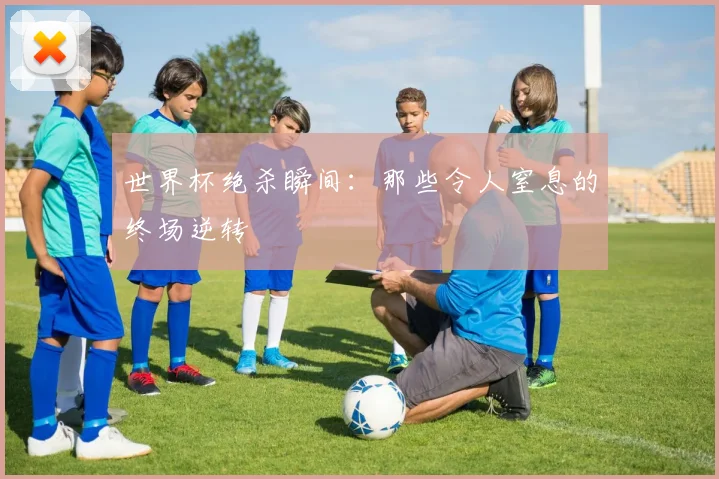 世界杯绝杀瞬间:那些令人窒息的终场逆转