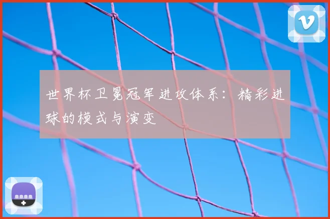 世界杯卫冕冠军进攻体系：精彩进球的模式与演变