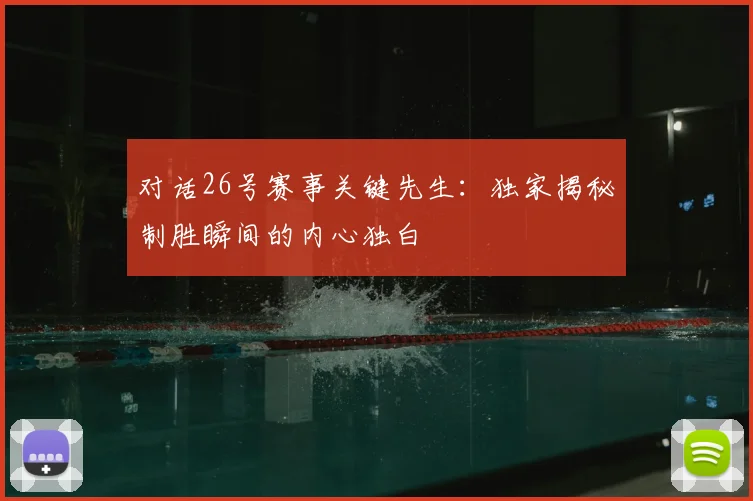 对话26号赛事关键先生：独家揭秘制胜瞬间的内心独白