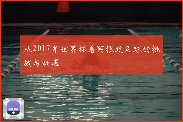 从2017年世界杯看阿根廷足球的挑战与机遇